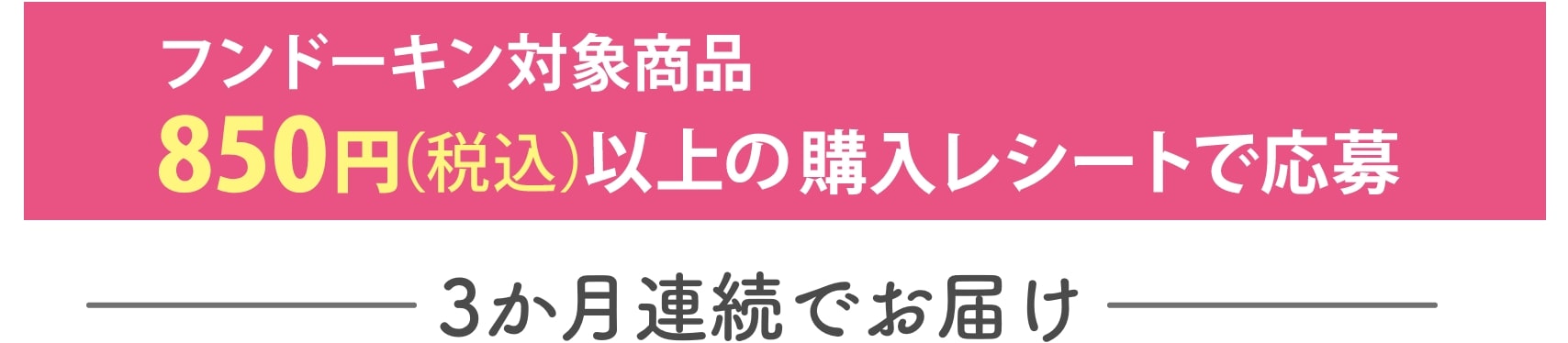 フンドーキン対象商品商品850円以上(税込)の購入レシート(合算可)で応募 3ヶ月連続でお届け